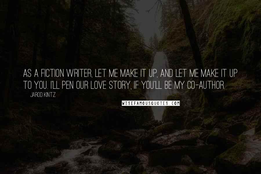 Jarod Kintz Quotes: As a fiction writer, let me make it up, and let me make it up to you. I'll pen our love story, if you'll be my co-author.