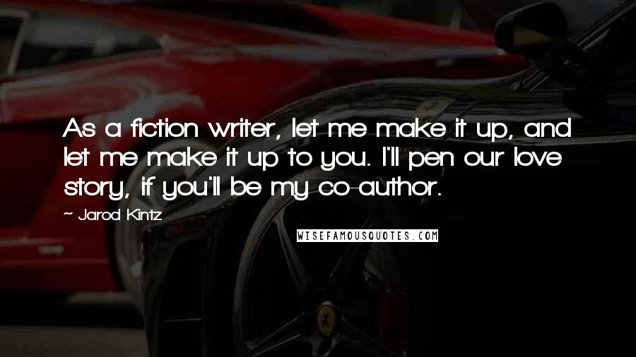Jarod Kintz Quotes: As a fiction writer, let me make it up, and let me make it up to you. I'll pen our love story, if you'll be my co-author.