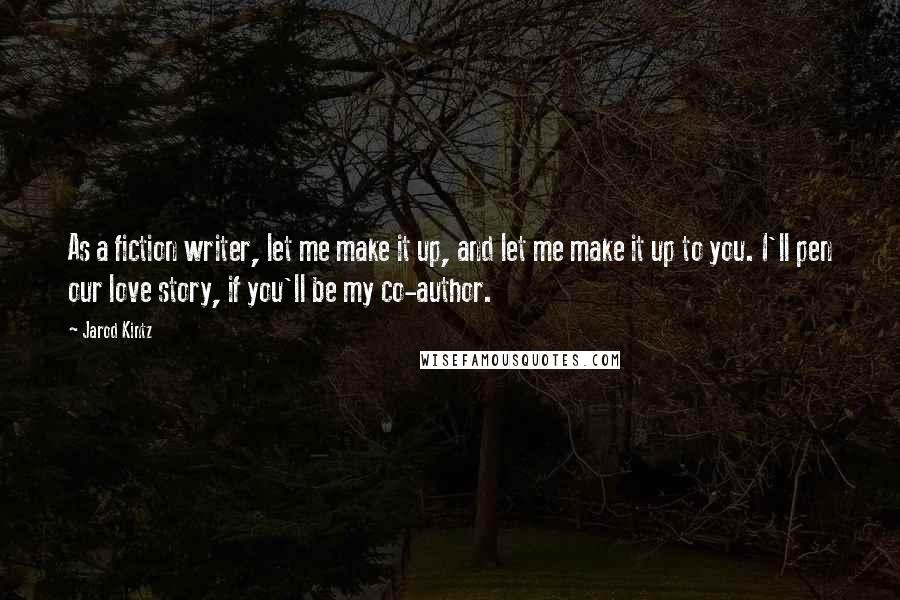 Jarod Kintz Quotes: As a fiction writer, let me make it up, and let me make it up to you. I'll pen our love story, if you'll be my co-author.