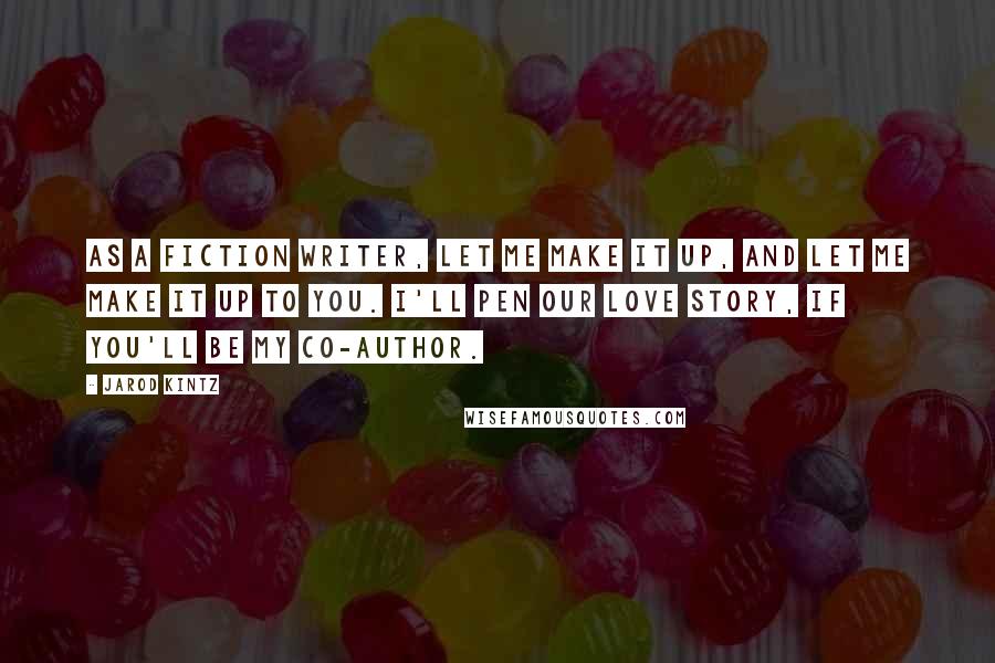 Jarod Kintz Quotes: As a fiction writer, let me make it up, and let me make it up to you. I'll pen our love story, if you'll be my co-author.