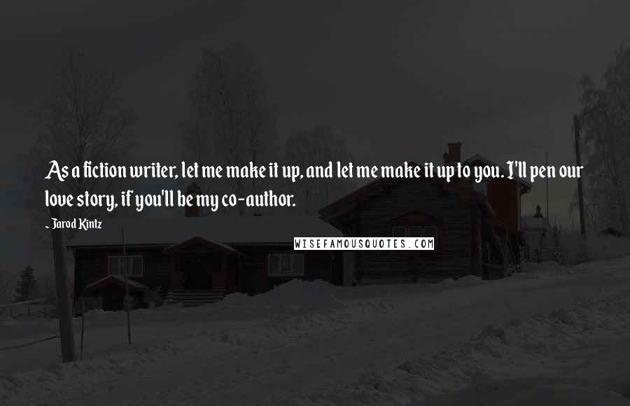 Jarod Kintz Quotes: As a fiction writer, let me make it up, and let me make it up to you. I'll pen our love story, if you'll be my co-author.