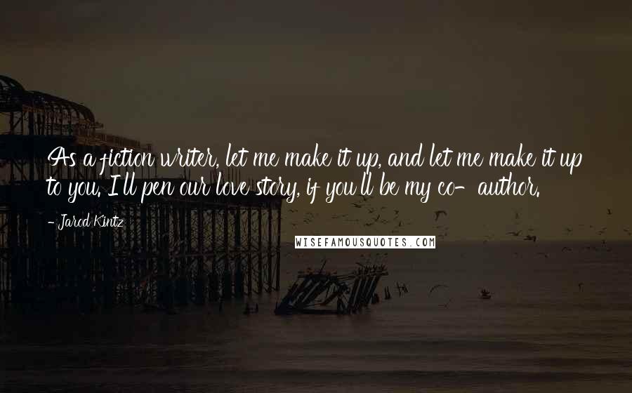 Jarod Kintz Quotes: As a fiction writer, let me make it up, and let me make it up to you. I'll pen our love story, if you'll be my co-author.