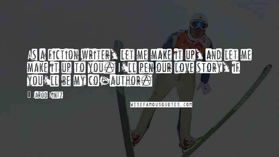 Jarod Kintz Quotes: As a fiction writer, let me make it up, and let me make it up to you. I'll pen our love story, if you'll be my co-author.