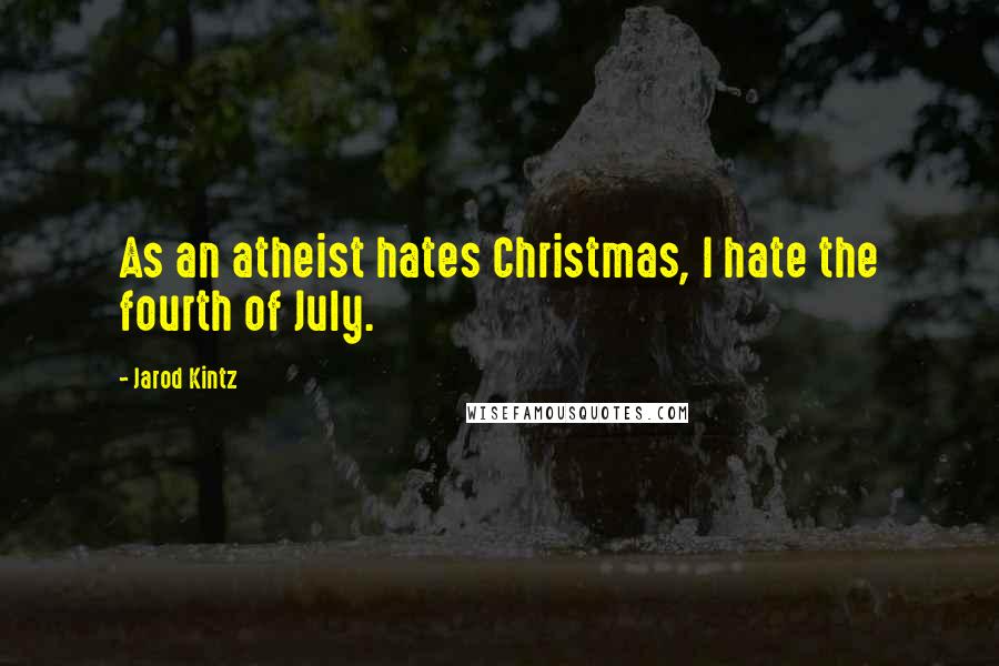 Jarod Kintz Quotes: As an atheist hates Christmas, I hate the fourth of July.