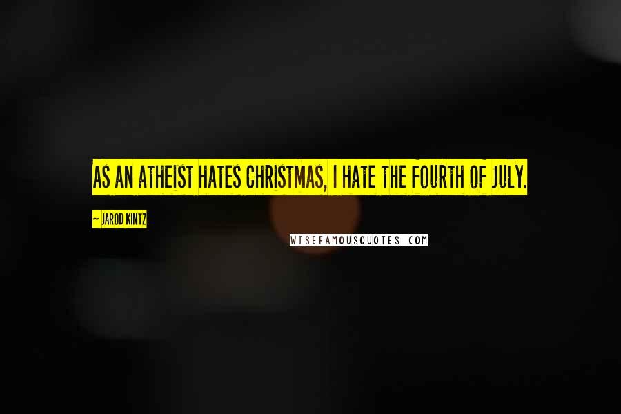 Jarod Kintz Quotes: As an atheist hates Christmas, I hate the fourth of July.