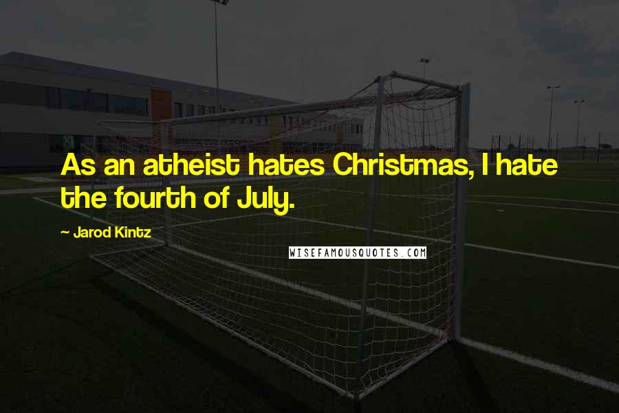 Jarod Kintz Quotes: As an atheist hates Christmas, I hate the fourth of July.