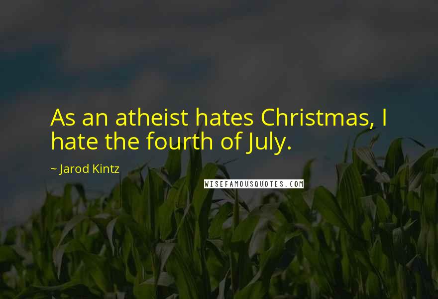 Jarod Kintz Quotes: As an atheist hates Christmas, I hate the fourth of July.