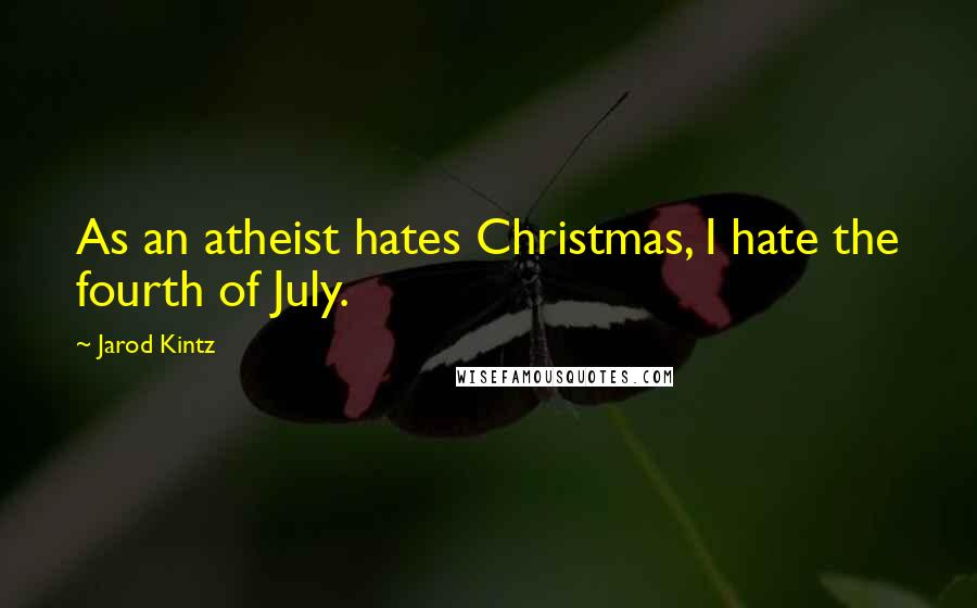 Jarod Kintz Quotes: As an atheist hates Christmas, I hate the fourth of July.