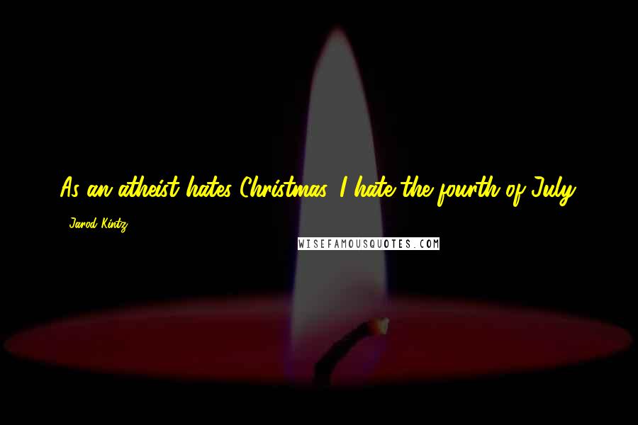 Jarod Kintz Quotes: As an atheist hates Christmas, I hate the fourth of July.