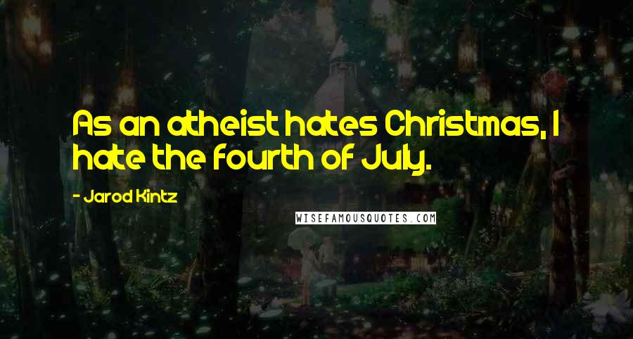 Jarod Kintz Quotes: As an atheist hates Christmas, I hate the fourth of July.