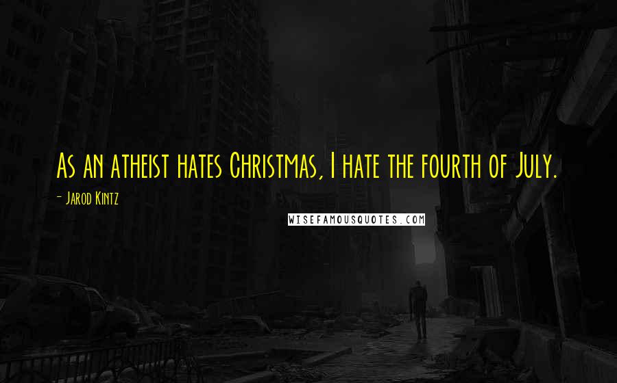 Jarod Kintz Quotes: As an atheist hates Christmas, I hate the fourth of July.