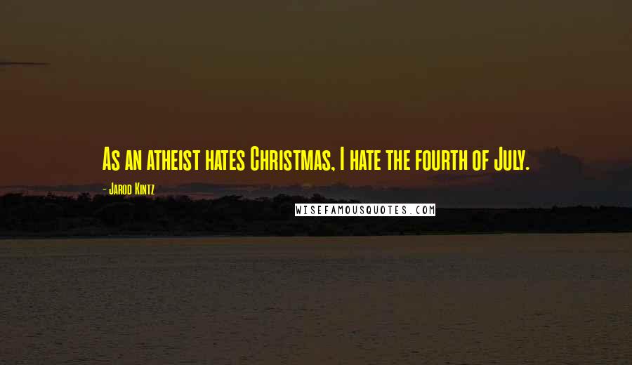 Jarod Kintz Quotes: As an atheist hates Christmas, I hate the fourth of July.