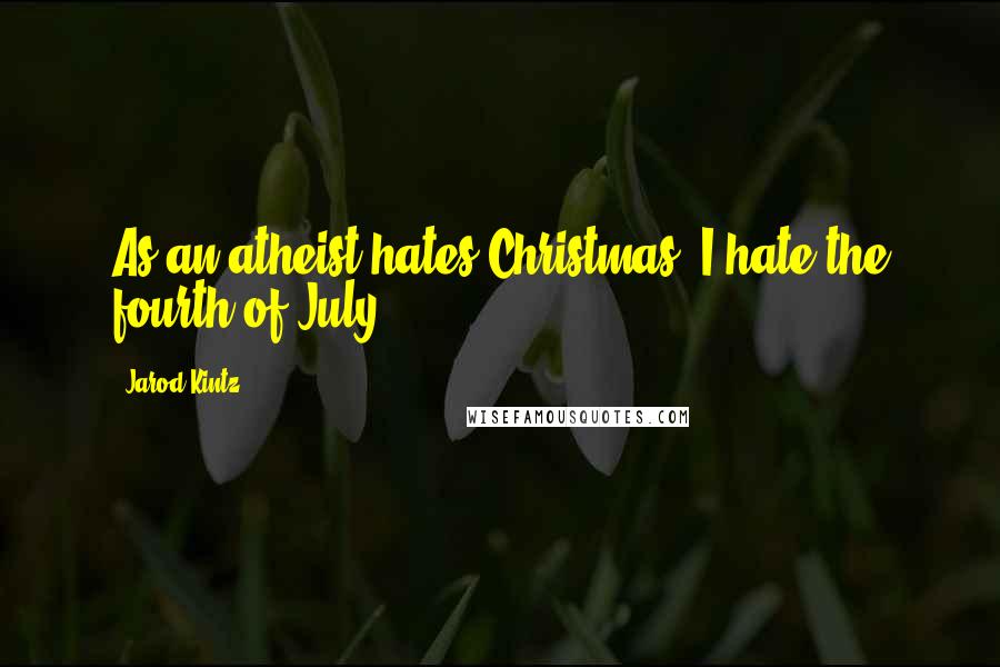 Jarod Kintz Quotes: As an atheist hates Christmas, I hate the fourth of July.