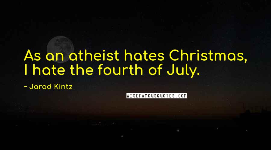 Jarod Kintz Quotes: As an atheist hates Christmas, I hate the fourth of July.