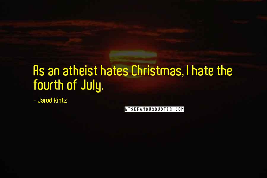 Jarod Kintz Quotes: As an atheist hates Christmas, I hate the fourth of July.