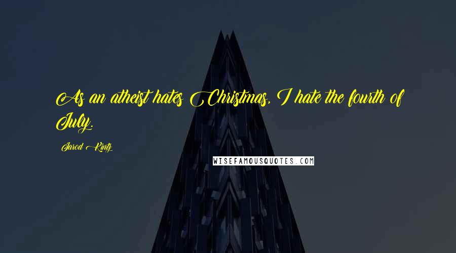 Jarod Kintz Quotes: As an atheist hates Christmas, I hate the fourth of July.