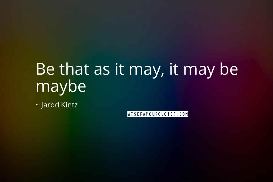 Jarod Kintz Quotes: Be that as it may, it may be maybe