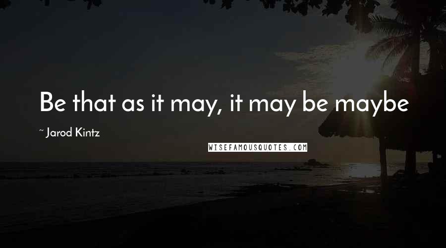 Jarod Kintz Quotes: Be that as it may, it may be maybe