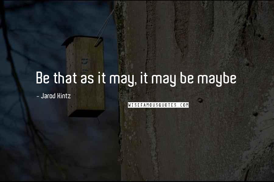 Jarod Kintz Quotes: Be that as it may, it may be maybe