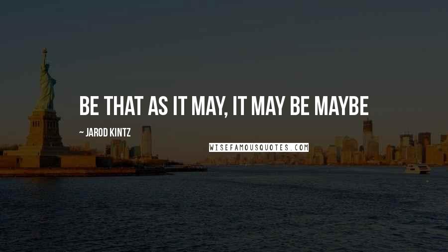 Jarod Kintz Quotes: Be that as it may, it may be maybe