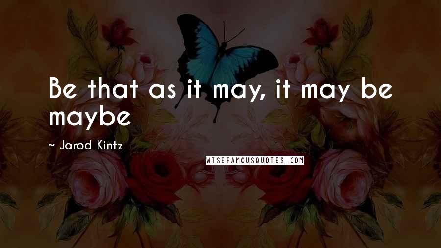 Jarod Kintz Quotes: Be that as it may, it may be maybe