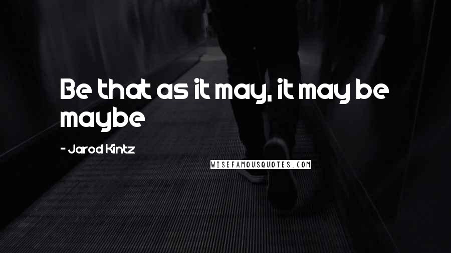 Jarod Kintz Quotes: Be that as it may, it may be maybe