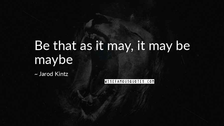 Jarod Kintz Quotes: Be that as it may, it may be maybe