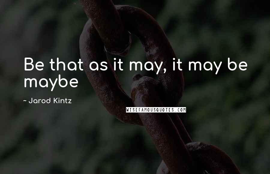 Jarod Kintz Quotes: Be that as it may, it may be maybe