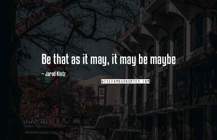 Jarod Kintz Quotes: Be that as it may, it may be maybe