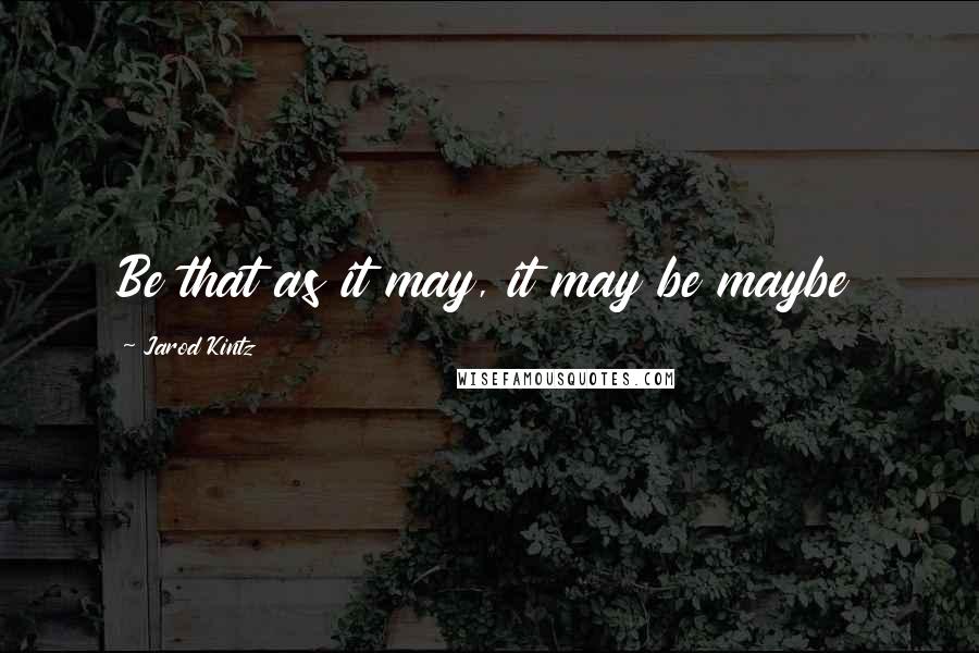Jarod Kintz Quotes: Be that as it may, it may be maybe