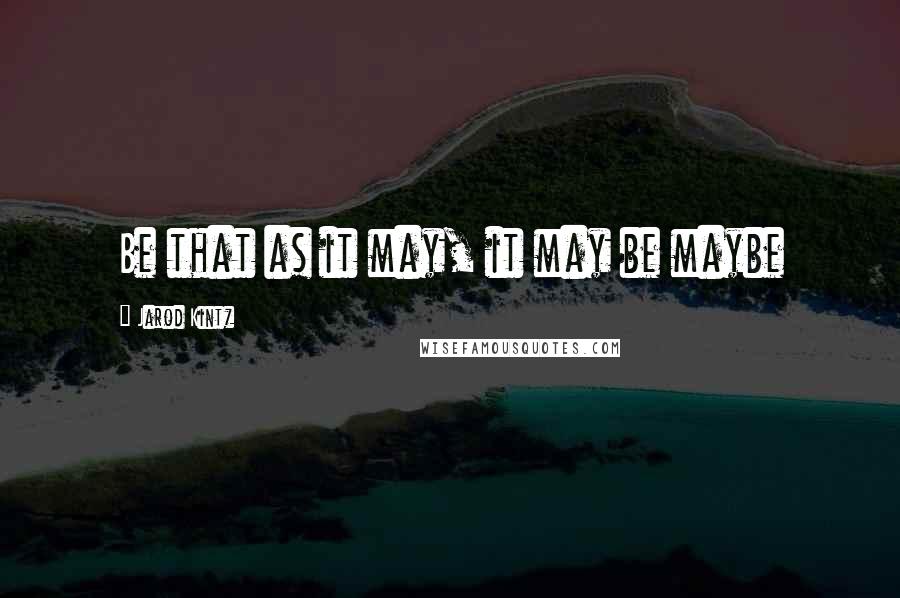 Jarod Kintz Quotes: Be that as it may, it may be maybe
