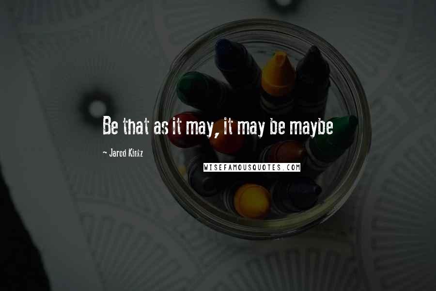 Jarod Kintz Quotes: Be that as it may, it may be maybe