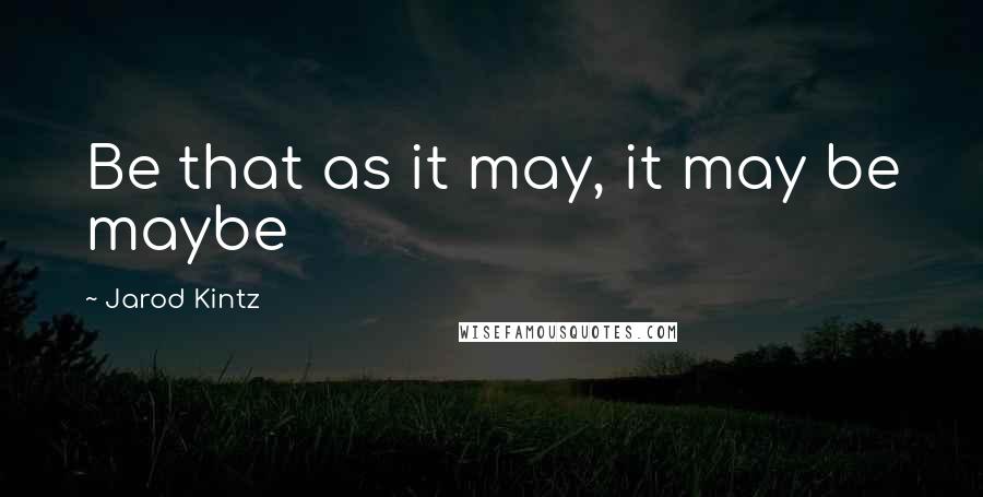 Jarod Kintz Quotes: Be that as it may, it may be maybe