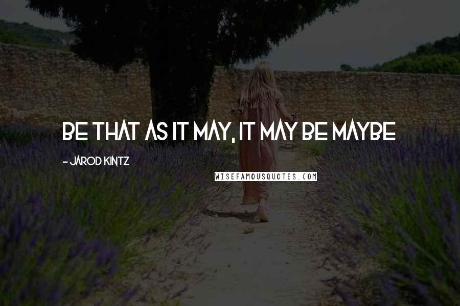 Jarod Kintz Quotes: Be that as it may, it may be maybe