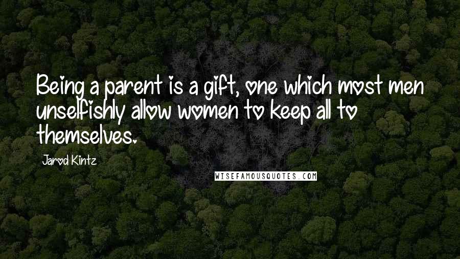 Jarod Kintz Quotes: Being a parent is a gift, one which most men unselfishly allow women to keep all to themselves.