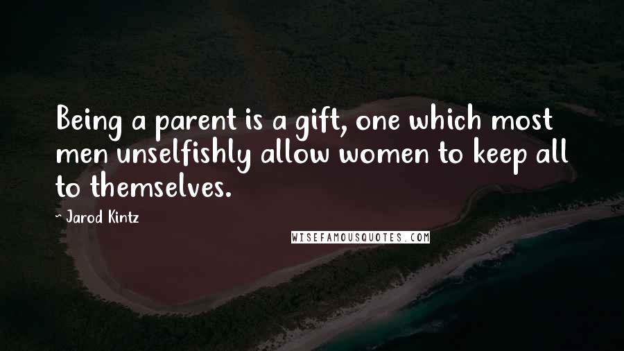 Jarod Kintz Quotes: Being a parent is a gift, one which most men unselfishly allow women to keep all to themselves.