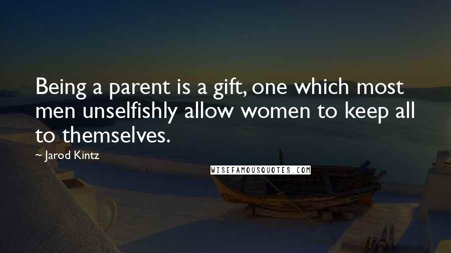 Jarod Kintz Quotes: Being a parent is a gift, one which most men unselfishly allow women to keep all to themselves.