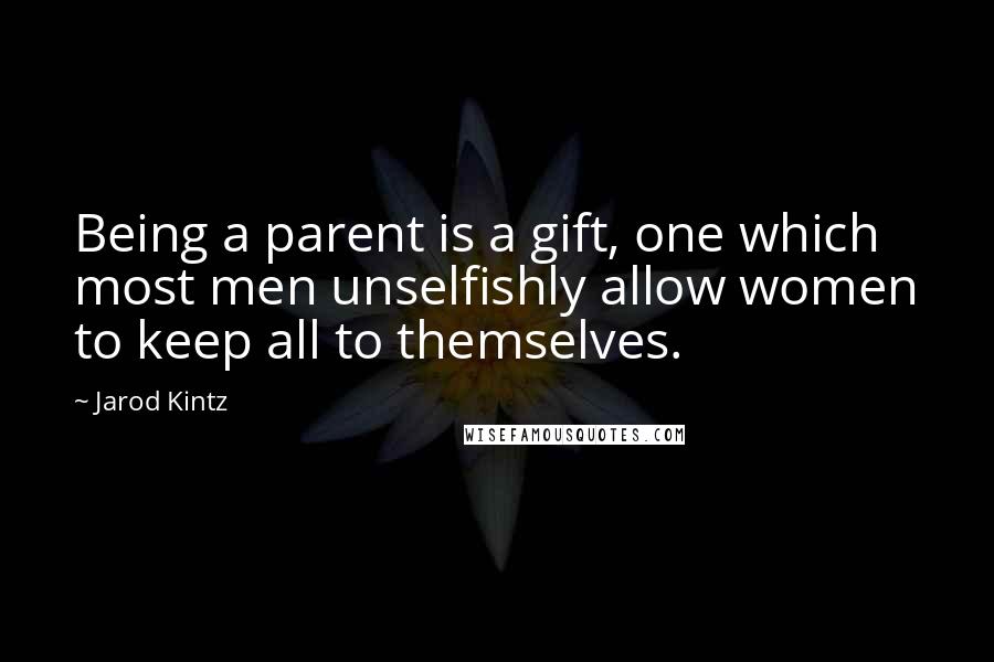 Jarod Kintz Quotes: Being a parent is a gift, one which most men unselfishly allow women to keep all to themselves.