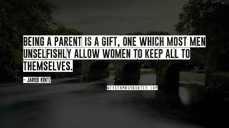 Jarod Kintz Quotes: Being a parent is a gift, one which most men unselfishly allow women to keep all to themselves.