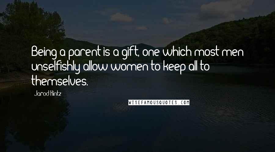 Jarod Kintz Quotes: Being a parent is a gift, one which most men unselfishly allow women to keep all to themselves.
