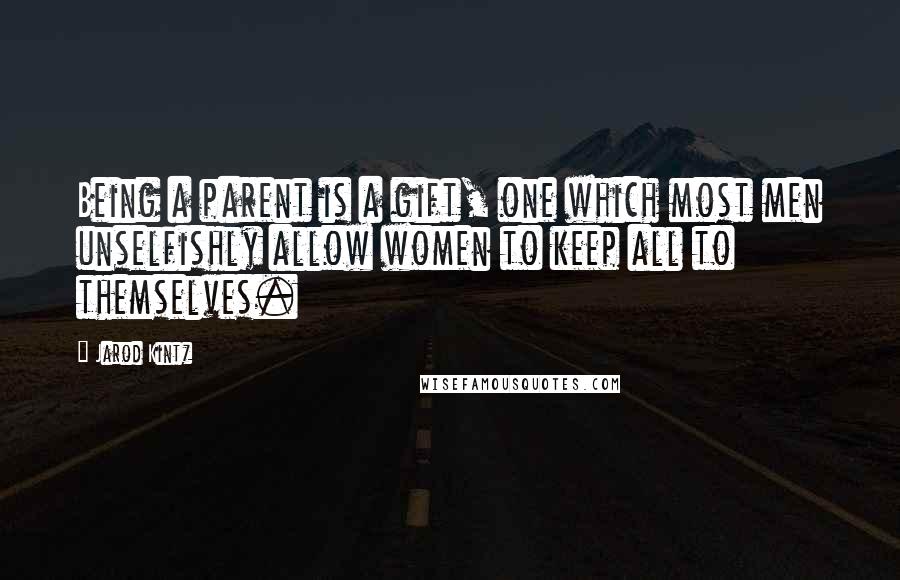 Jarod Kintz Quotes: Being a parent is a gift, one which most men unselfishly allow women to keep all to themselves.