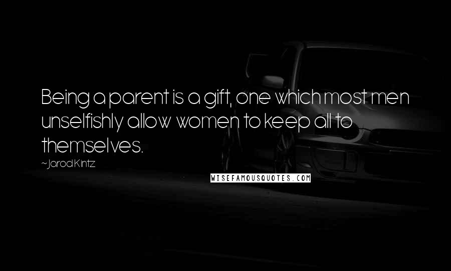 Jarod Kintz Quotes: Being a parent is a gift, one which most men unselfishly allow women to keep all to themselves.