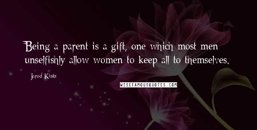 Jarod Kintz Quotes: Being a parent is a gift, one which most men unselfishly allow women to keep all to themselves.