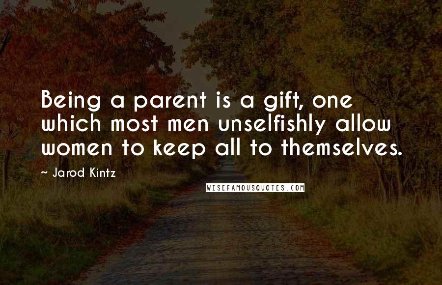 Jarod Kintz Quotes: Being a parent is a gift, one which most men unselfishly allow women to keep all to themselves.