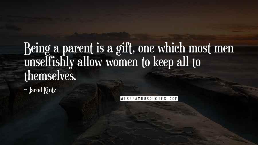 Jarod Kintz Quotes: Being a parent is a gift, one which most men unselfishly allow women to keep all to themselves.