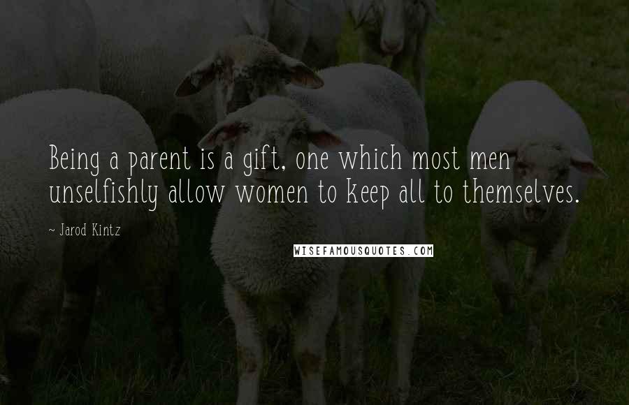 Jarod Kintz Quotes: Being a parent is a gift, one which most men unselfishly allow women to keep all to themselves.