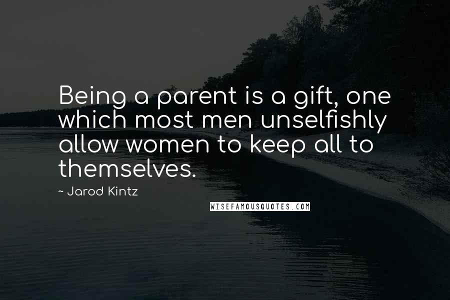 Jarod Kintz Quotes: Being a parent is a gift, one which most men unselfishly allow women to keep all to themselves.