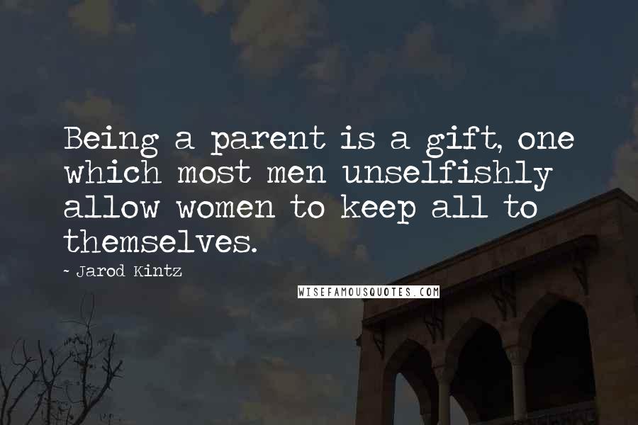 Jarod Kintz Quotes: Being a parent is a gift, one which most men unselfishly allow women to keep all to themselves.