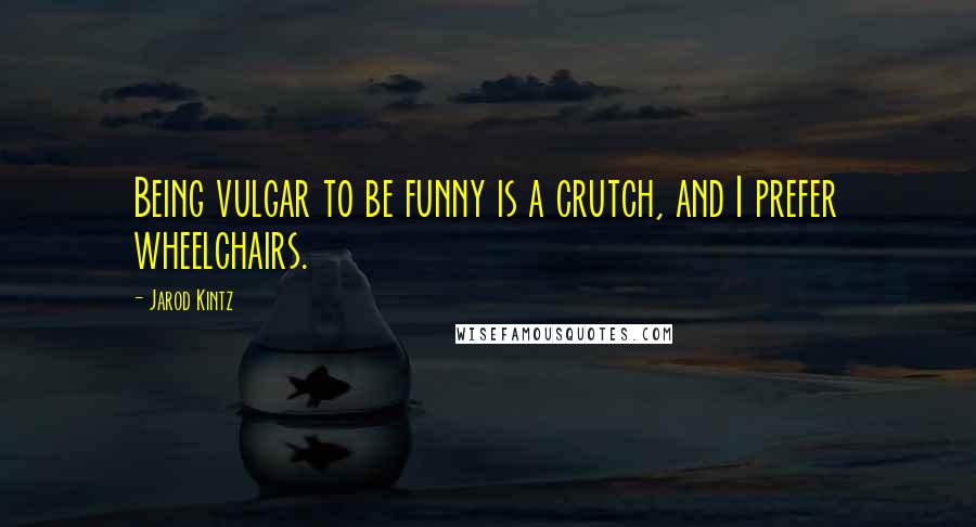 Jarod Kintz Quotes: Being vulgar to be funny is a crutch, and I prefer wheelchairs.