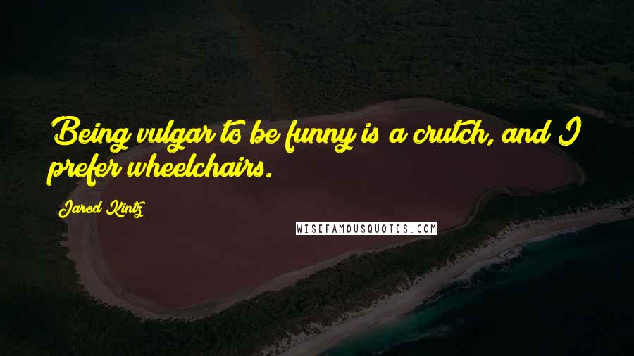 Jarod Kintz Quotes: Being vulgar to be funny is a crutch, and I prefer wheelchairs.